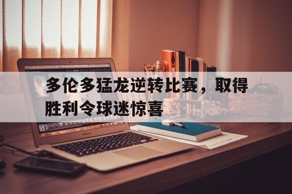 多伦多猛龙逆转比赛，取得胜利令球迷惊喜的简单介绍