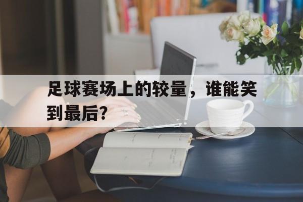 关于足球赛场上的较量,谁能笑到最后?的信息