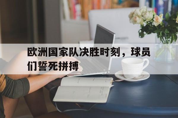 欧洲国家队决胜时刻，球员们誓死拼搏的简单介绍
