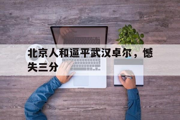 北京人和逼平武汉卓尔，憾失三分的简单介绍