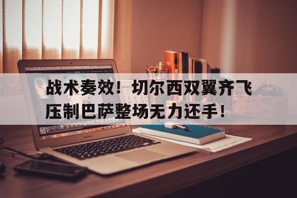 战术奏效！切尔西双翼齐飞压制巴萨整场无力还手！战术胜利反被球员抗命掩盖,危机中的切尔西能否觅出路?