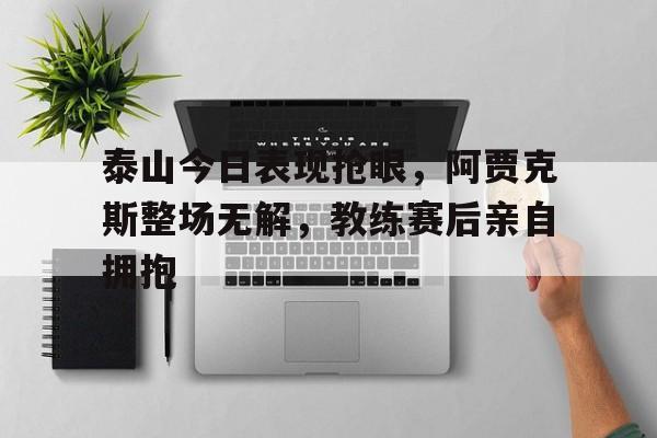 泰山今日表现抢眼，阿贾克斯整场无解，教练赛后亲自拥抱