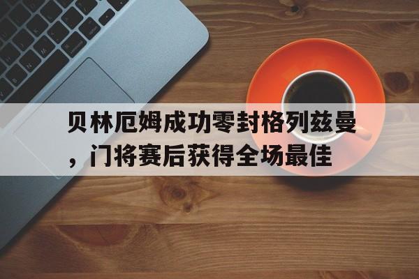 贝林厄姆成功零封格列兹曼，门将赛后获得全场最佳贝林厄姆血统